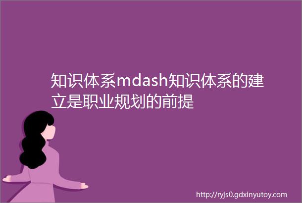 知识体系mdash知识体系的建立是职业规划的前提