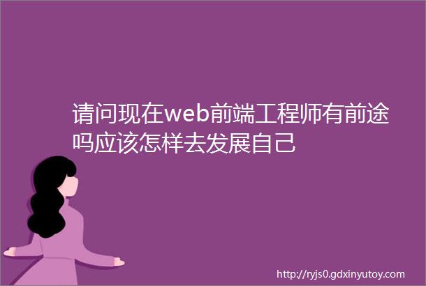 请问现在web前端工程师有前途吗应该怎样去发展自己